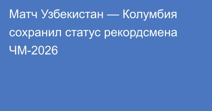 Матч Узбекистан — Колумбия сохранил статус рекордсмена ЧМ-2026