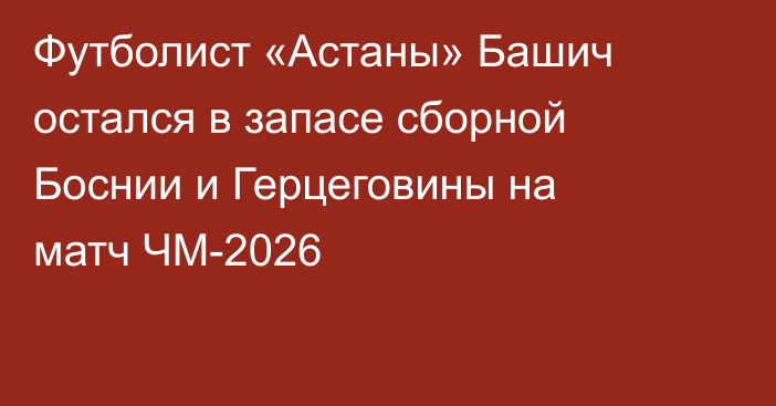 Футболист «Астаны» Башич остался в запасе сборной Боснии и Герцеговины на матч ЧМ-2026