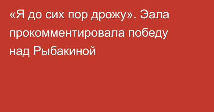 «Я до сих пор дрожу». Эала прокомментировала победу над Рыбакиной