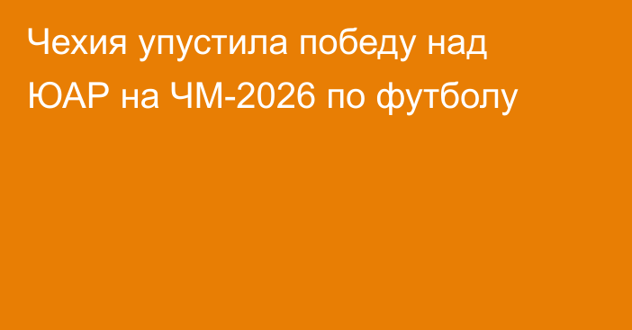 Чехия упустила победу над ЮАР на ЧМ-2026 по футболу
