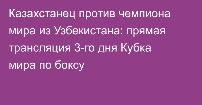 Казахстанец против чемпиона мира из Узбекистана: прямая трансляция 3-го дня Кубка мира по боксу