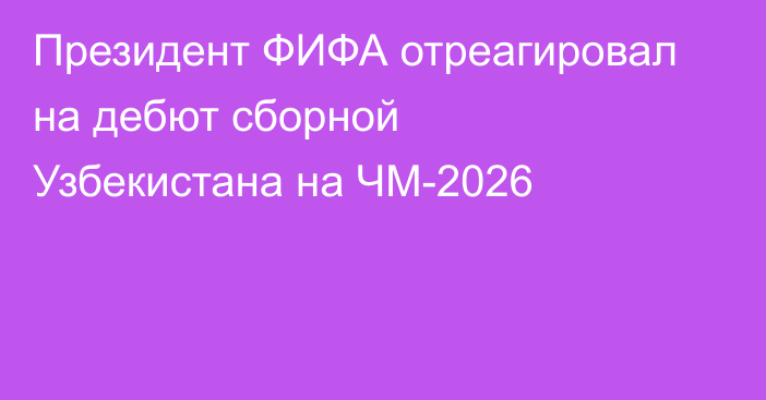 Президент ФИФА отреагировал на дебют сборной Узбекистана на ЧМ-2026
