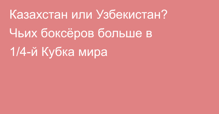 Казахстан или Узбекистан? Чьих боксёров больше в 1/4-й Кубка мира