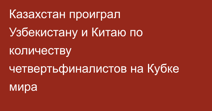 Казахстан проиграл Узбекистану и Китаю по количеству четвертьфиналистов на Кубке мира