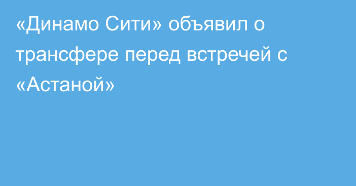 «Динамо Сити» объявил о трансфере перед встречей с «Астаной»