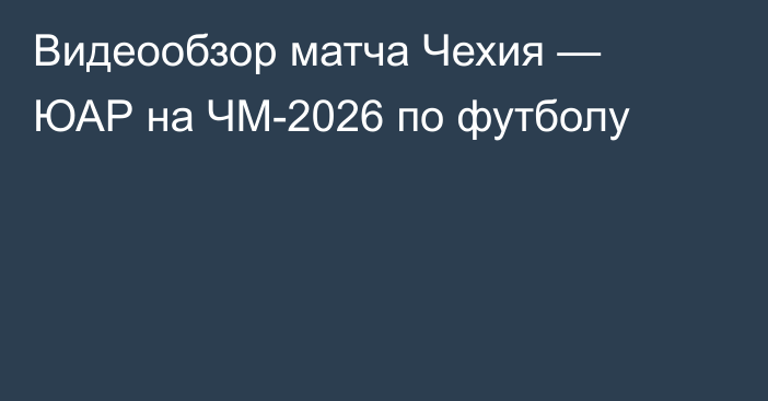 Видеообзор матча Чехия — ЮАР на ЧМ-2026 по футболу