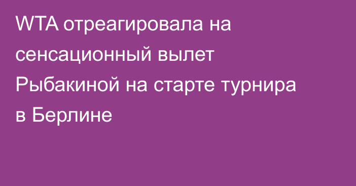 WTA отреагировала на сенсационный вылет Рыбакиной на старте турнира в Берлине
