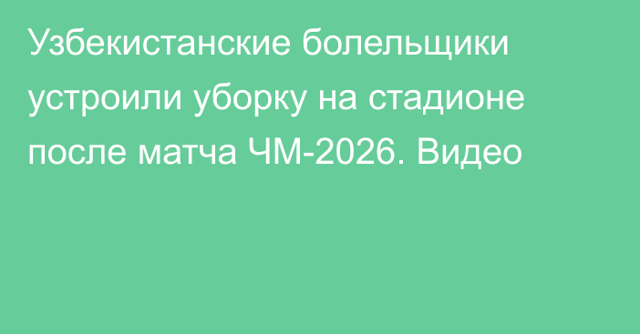 Узбекистанские болельщики устроили уборку на стадионе после матча ЧМ-2026. Видео