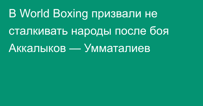 В World Boxing призвали не сталкивать народы после боя Аккалыков — Умматалиев