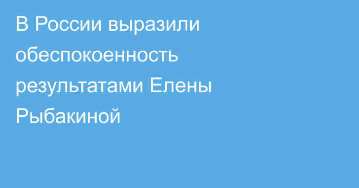В России выразили обеспокоенность результатами Елены Рыбакиной