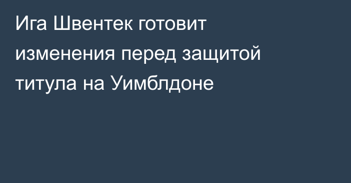 Ига Швентек готовит изменения перед защитой титула на Уимблдоне