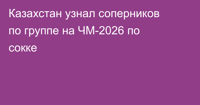 Казахстан узнал соперников по группе на ЧМ-2026 по сокке