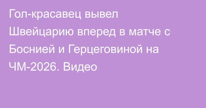 Гол-красавец вывел Швейцарию вперед в матче с Боснией и Герцеговиной на ЧМ-2026. Видео