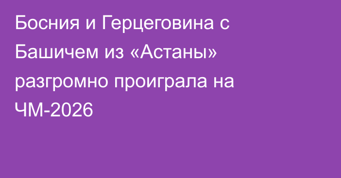 Босния и Герцеговина с Башичем из «Астаны» разгромно проиграла на ЧМ-2026