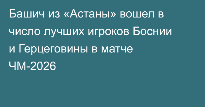 Башич из «Астаны» вошел в число лучших игроков Боснии и Герцеговины в матче ЧМ-2026