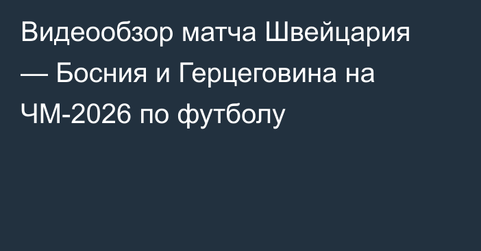 Видеообзор матча Швейцария — Босния и Герцеговина на ЧМ-2026 по футболу