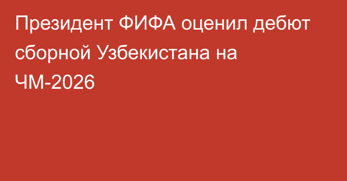 Президент ФИФА оценил дебют сборной Узбекистана на ЧМ-2026