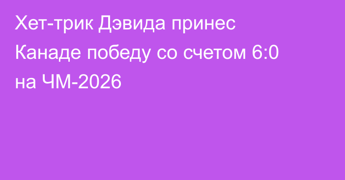 Хет-трик Дэвида принес Канаде победу со счетом 6:0 на ЧМ-2026