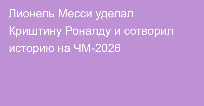 Лионель Месси уделал Криштину Роналду и сотворил историю на ЧМ-2026