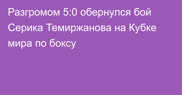 Разгромом 5:0 обернулся бой Серика Темиржанова на Кубке мира по боксу