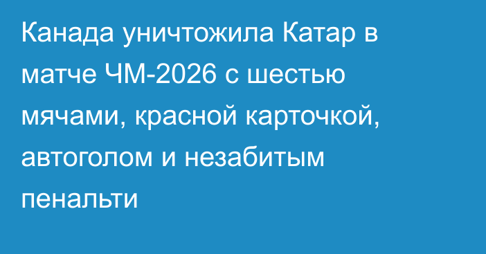 Канада уничтожила Катар в матче ЧМ-2026 с шестью мячами, красной карточкой, автоголом и незабитым пенальти