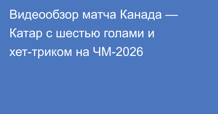 Видеообзор матча Канада — Катар с шестью голами и хет-триком на ЧМ-2026