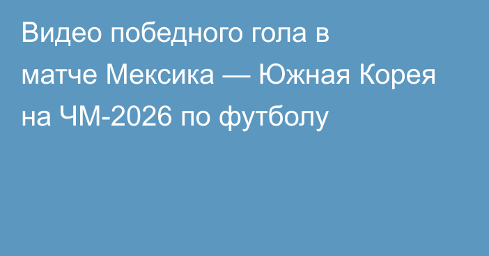 Видео победного гола в матче Мексика — Южная Корея на ЧМ-2026 по футболу