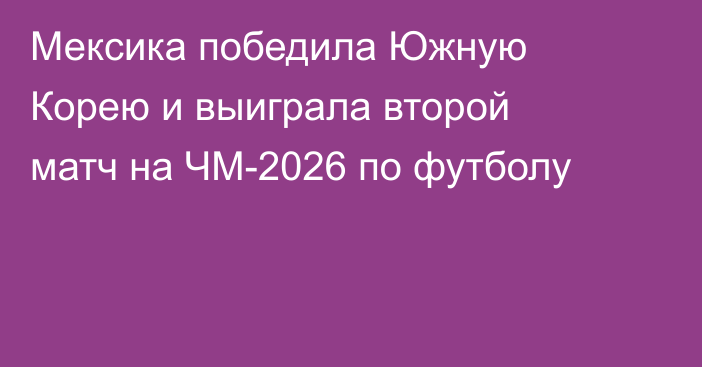 Мексика победила Южную Корею и выиграла второй матч на ЧМ-2026 по футболу