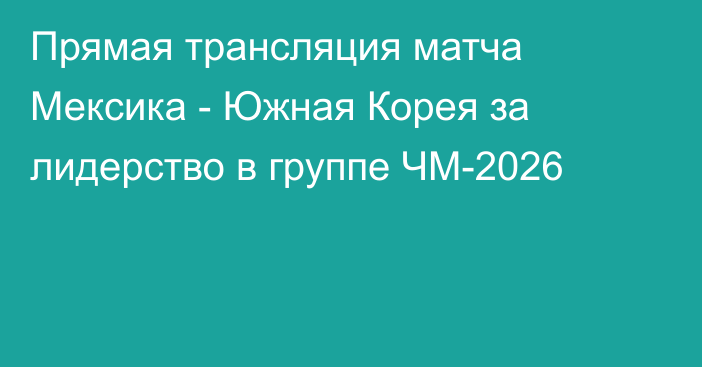 Прямая трансляция матча Мексика - Южная Корея за лидерство в группе ЧМ-2026
