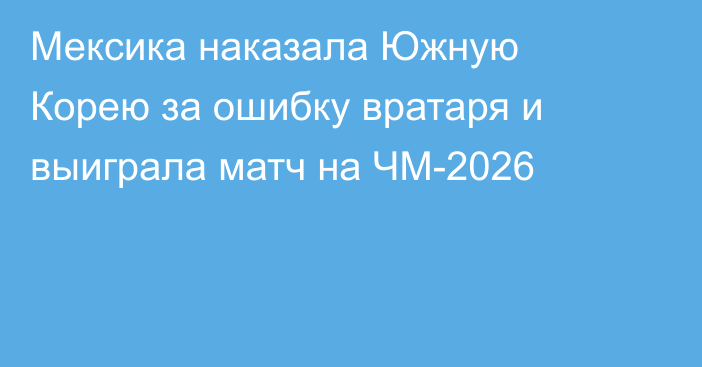 Мексика наказала Южную Корею за ошибку вратаря и выиграла матч на ЧМ-2026