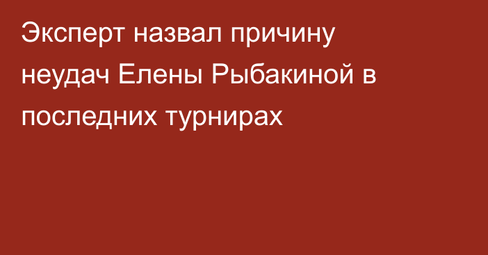 Эксперт назвал причину неудач Елены Рыбакиной в последних турнирах