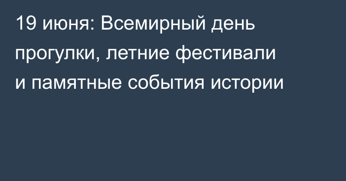 19 июня: Всемирный день прогулки, летние фестивали и памятные события истории