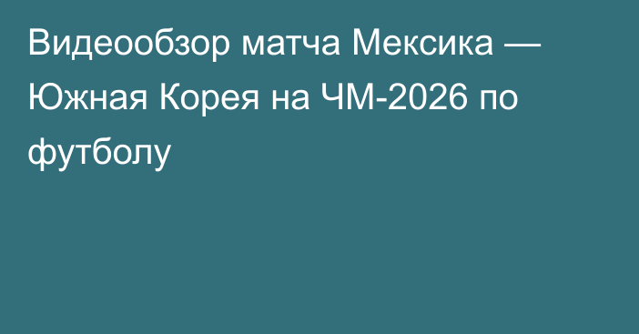 Видеообзор матча Мексика — Южная Корея на ЧМ-2026 по футболу