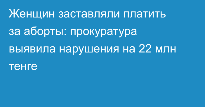Женщин заставляли платить за аборты: прокуратура выявила нарушения на 22 млн тенге