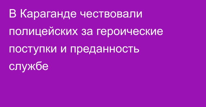 В Караганде чествовали полицейских за героические поступки и преданность службе