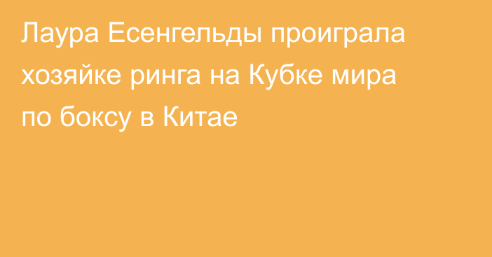 Лаура Есенгельды проиграла хозяйке ринга на Кубке мира по боксу в Китае