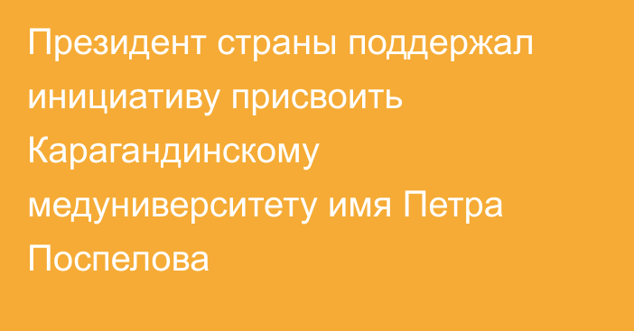 Президент страны поддержал инициативу присвоить Карагандинскому медуниверситету имя Петра Поспелова