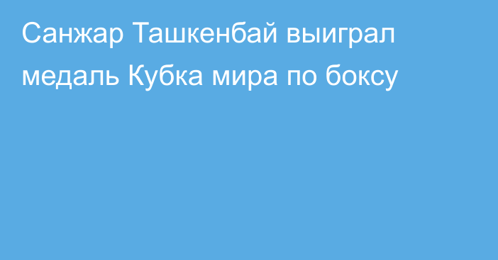 Санжар Ташкенбай выиграл медаль Кубка мира по боксу