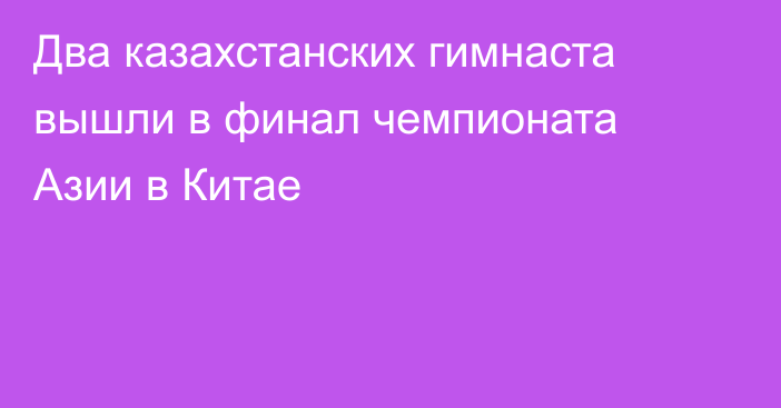 Два казахстанских гимнаста вышли в финал чемпионата Азии в Китае