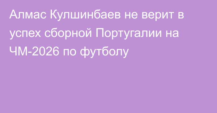 Алмас Кулшинбаев не верит в успех сборной Португалии на ЧМ-2026 по футболу