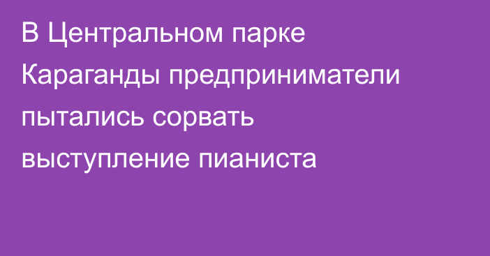 В Центральном парке Караганды предприниматели пытались сорвать выступление пианиста