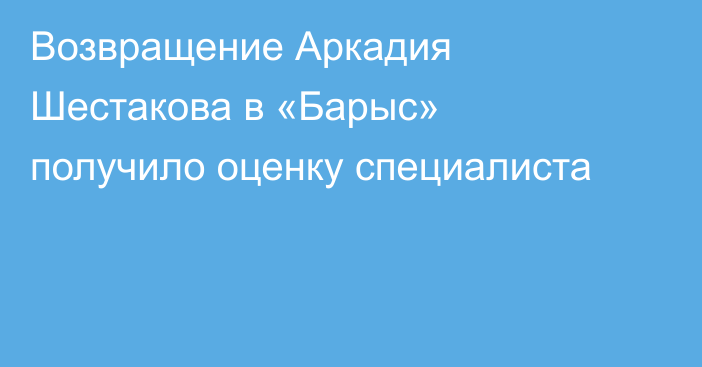 Возвращение Аркадия Шестакова в «Барыс» получило оценку специалиста