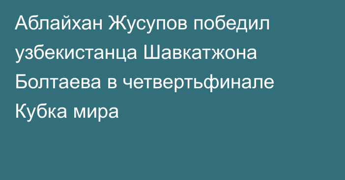 Аблайхан Жусупов победил узбекистанца Шавкатжона Болтаева в четвертьфинале Кубка мира