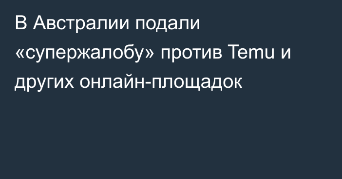 В Австралии подали «супержалобу» против Temu и других онлайн-площадок