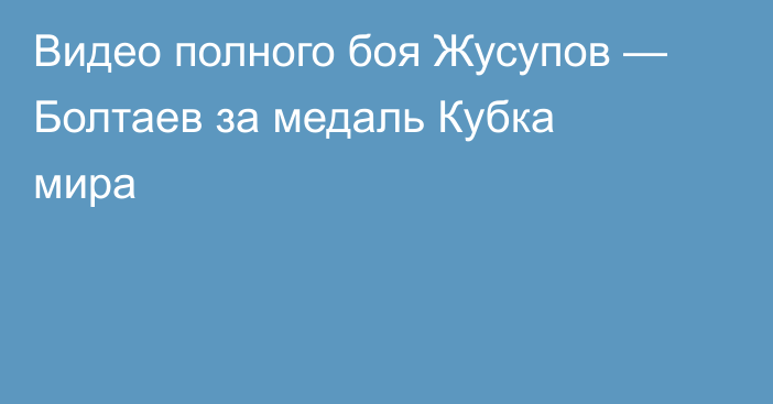 Видео полного боя Жусупов — Болтаев за медаль Кубка мира