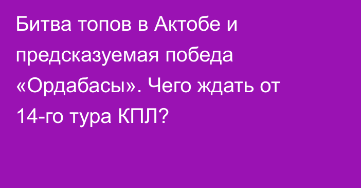 Битва топов в Актобе и предсказуемая победа «Ордабасы». Чего ждать от 14-го тура КПЛ?