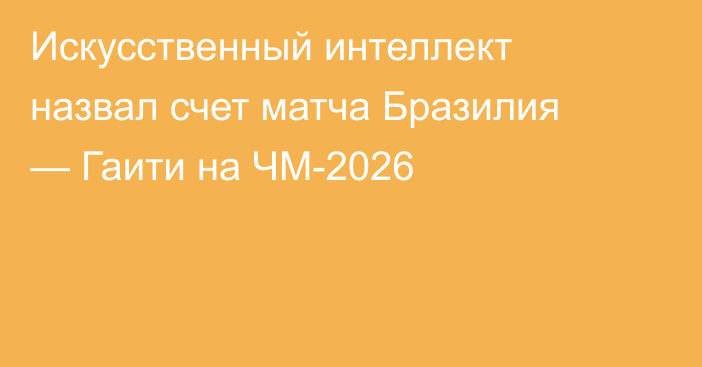 Искусственный интеллект назвал счет матча Бразилия — Гаити на ЧМ-2026