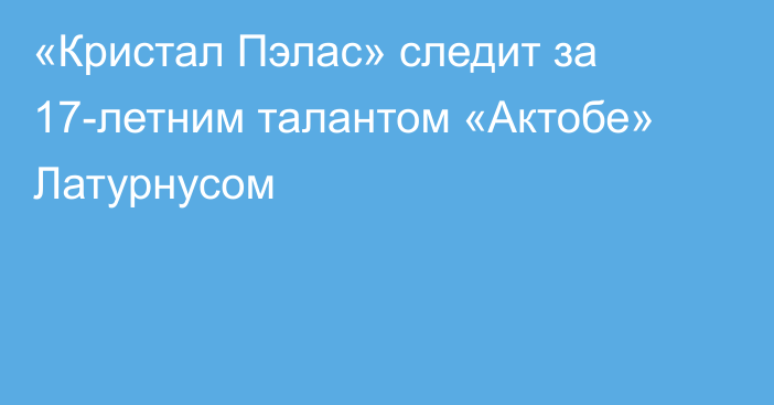 «Кристал Пэлас» следит за 17-летним талантом «Актобе» Латурнусом