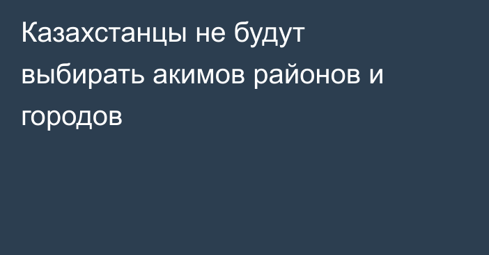 Казахстанцы не будут выбирать акимов районов и городов