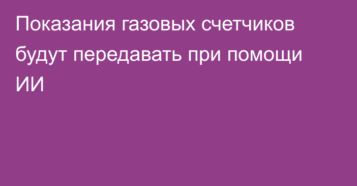 Показания газовых счетчиков будут передавать при помощи ИИ